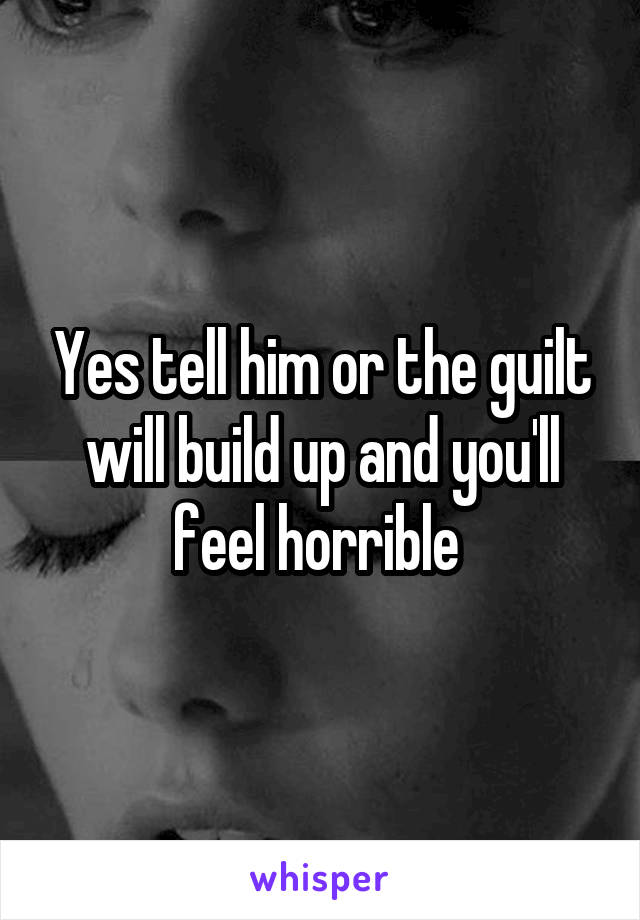 Yes tell him or the guilt will build up and you'll feel horrible 