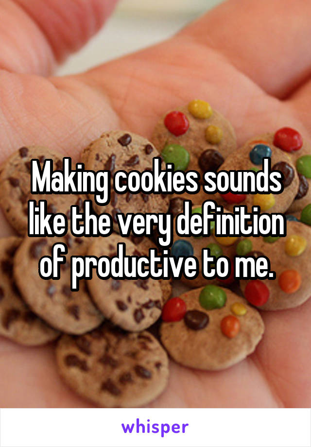 Making cookies sounds like the very definition of productive to me.