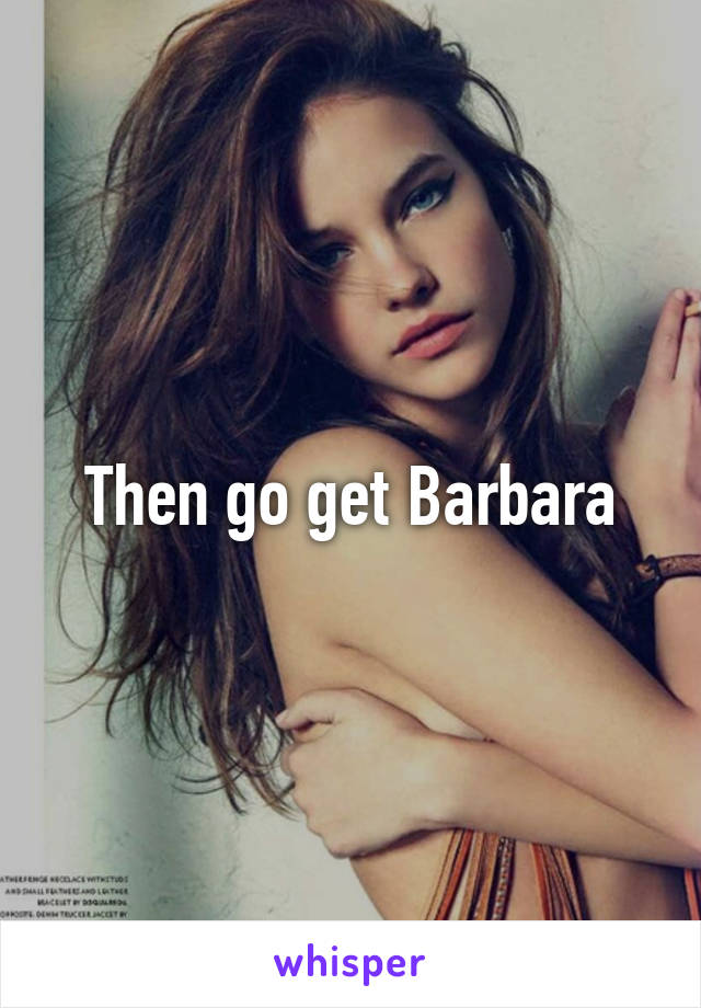 Then go get Barbara