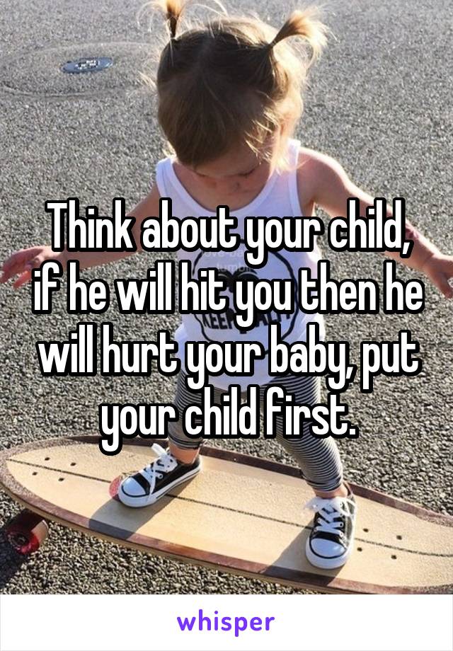 Think about your child, if he will hit you then he will hurt your baby, put your child first.