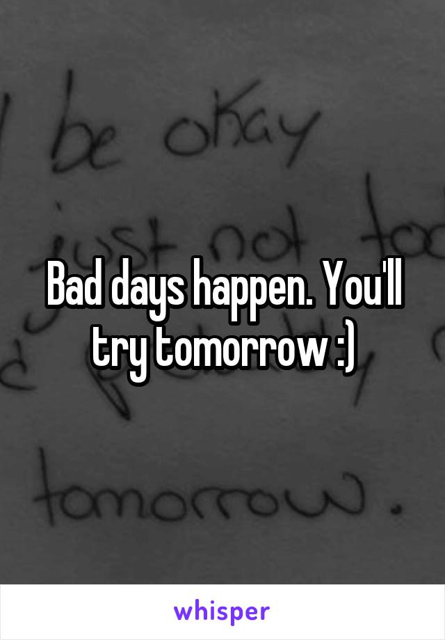 Bad days happen. You'll try tomorrow :)