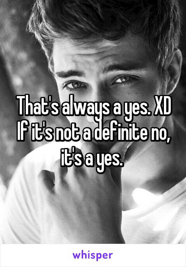 That's always a yes. XD If it's not a definite no, it's a yes. 