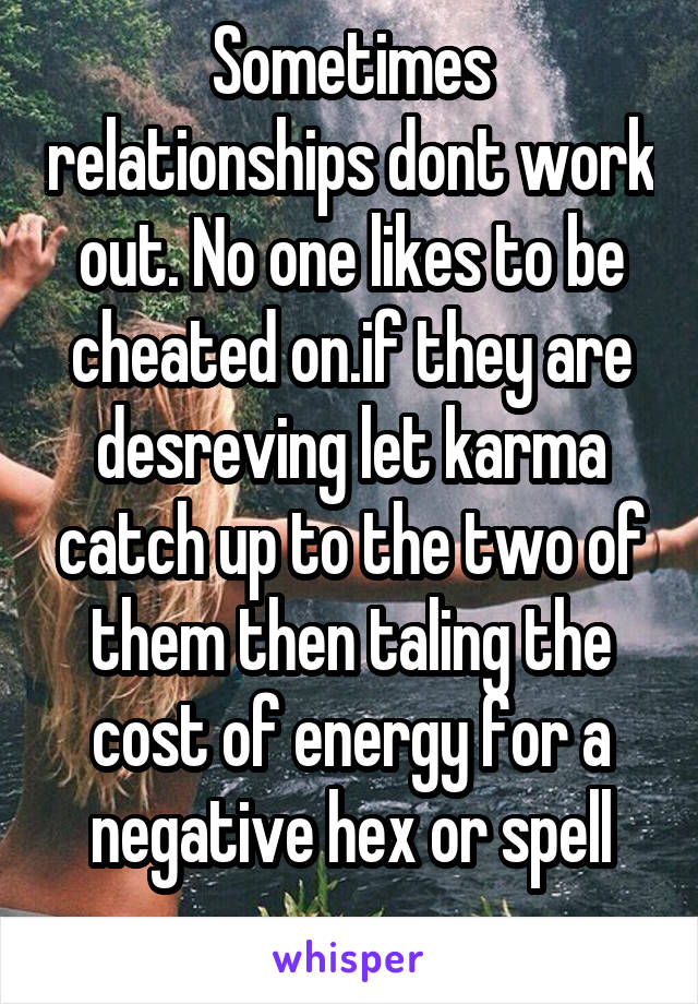 Sometimes relationships dont work out. No one likes to be cheated on.if they are desreving let karma catch up to the two of them then taling the cost of energy for a negative hex or spell
