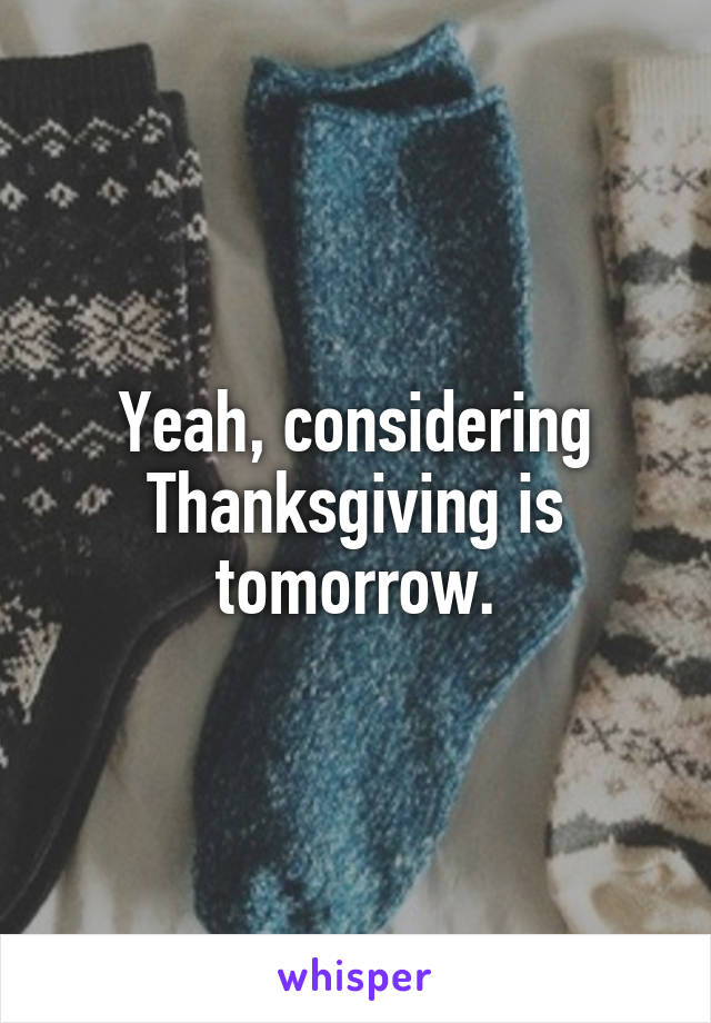 Yeah, considering Thanksgiving is tomorrow.
