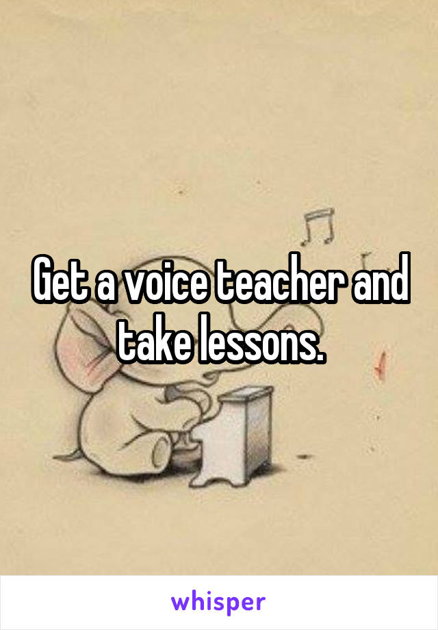 Get a voice teacher and take lessons.
