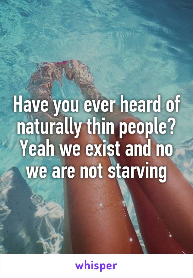 Have you ever heard of naturally thin people? Yeah we exist and no we are not starving