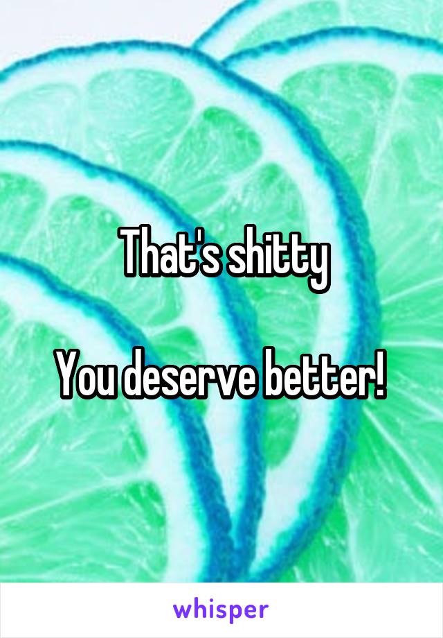 That's shitty

You deserve better! 