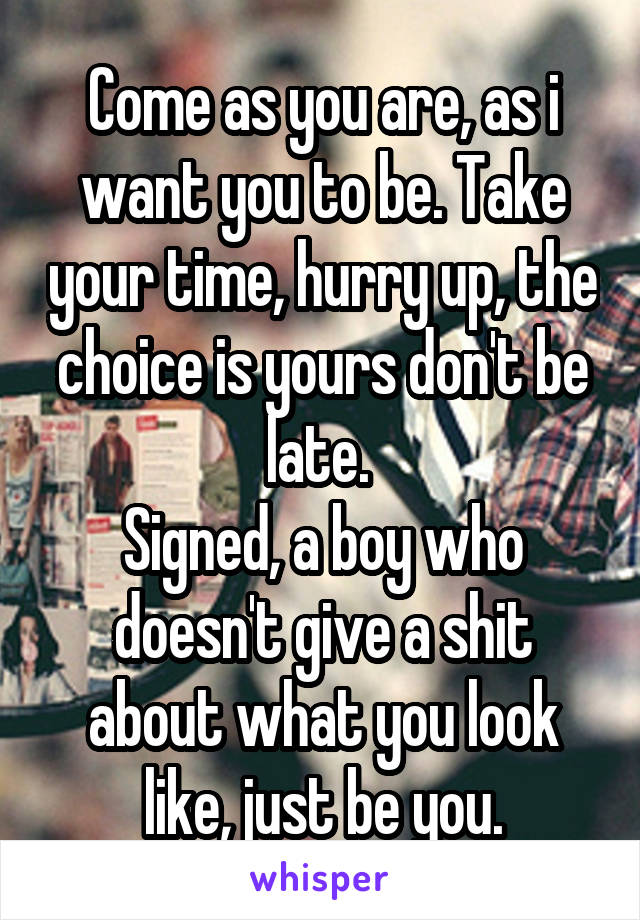 Come as you are, as i want you to be. Take your time, hurry up, the choice is yours don't be late. 
Signed, a boy who doesn't give a shit about what you look like, just be you.