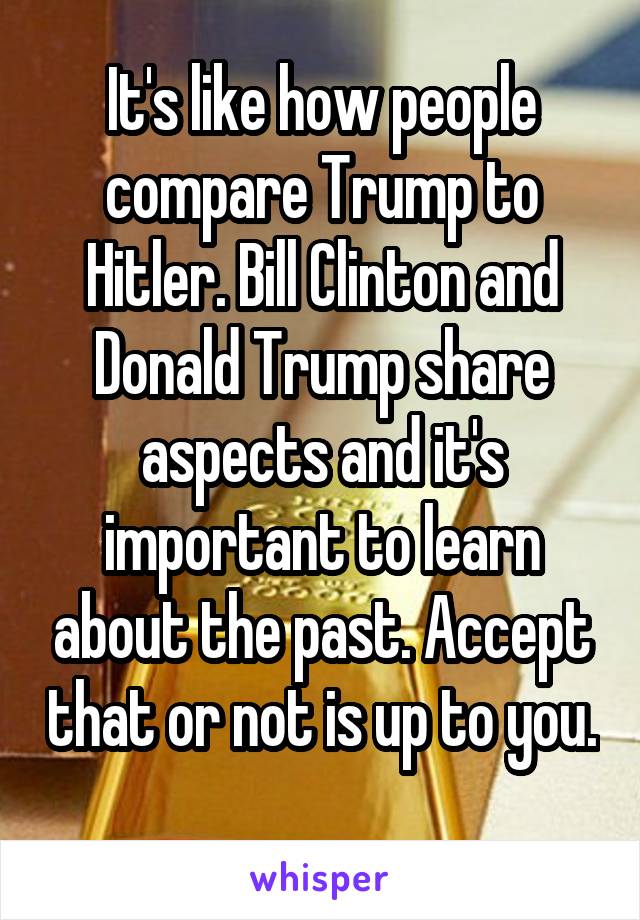 It's like how people compare Trump to Hitler. Bill Clinton and Donald Trump share aspects and it's important to learn about the past. Accept that or not is up to you. 