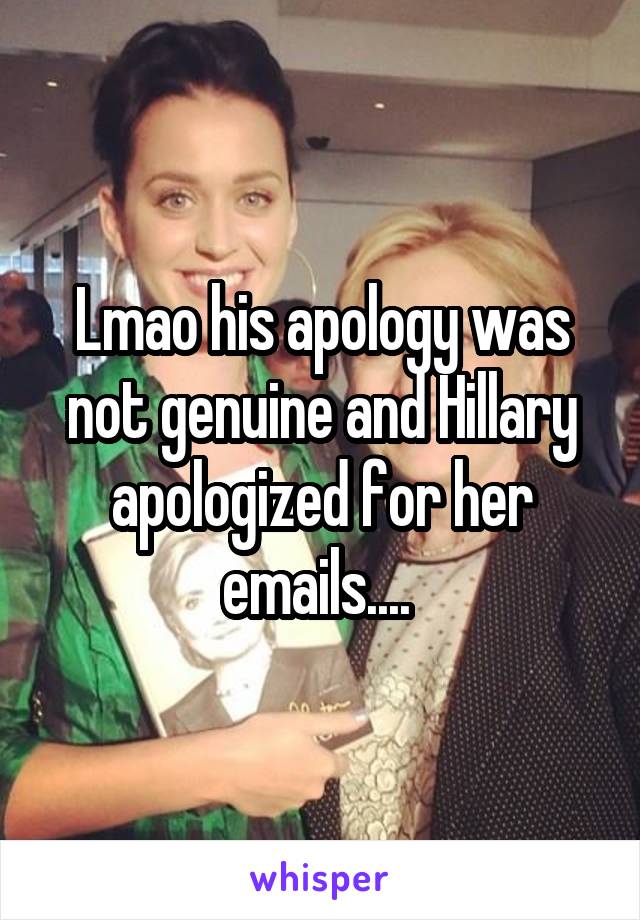 Lmao his apology was not genuine and Hillary apologized for her emails.... 