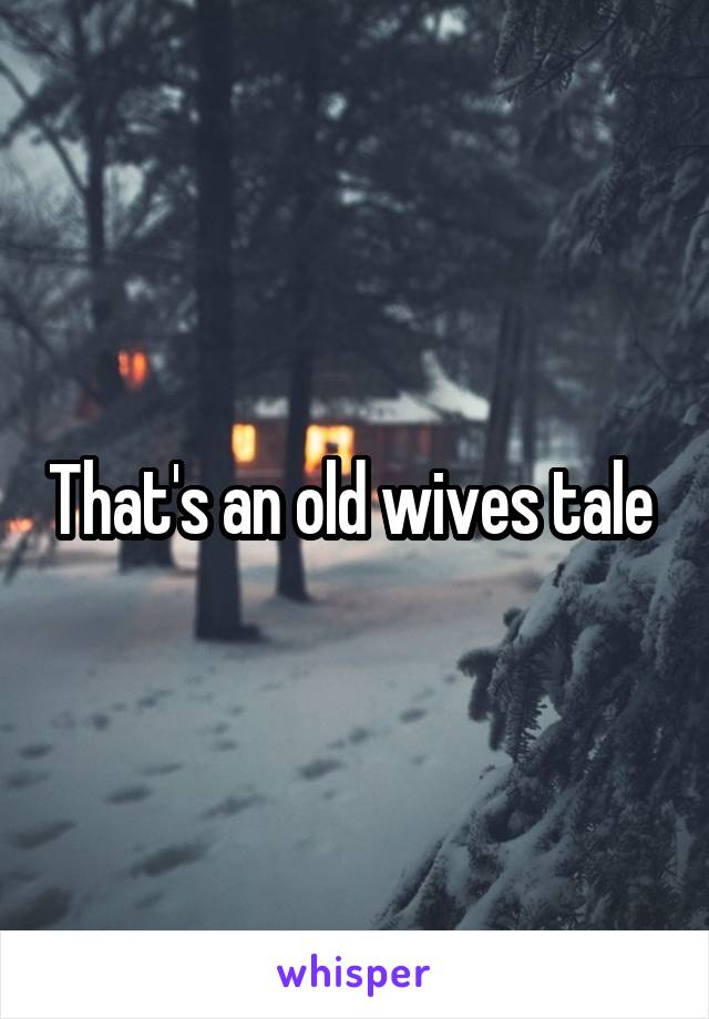 That's an old wives tale 