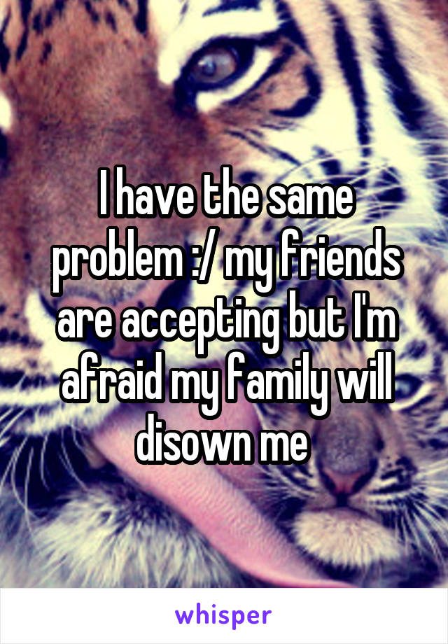 I have the same problem :/ my friends are accepting but I'm afraid my family will disown me 