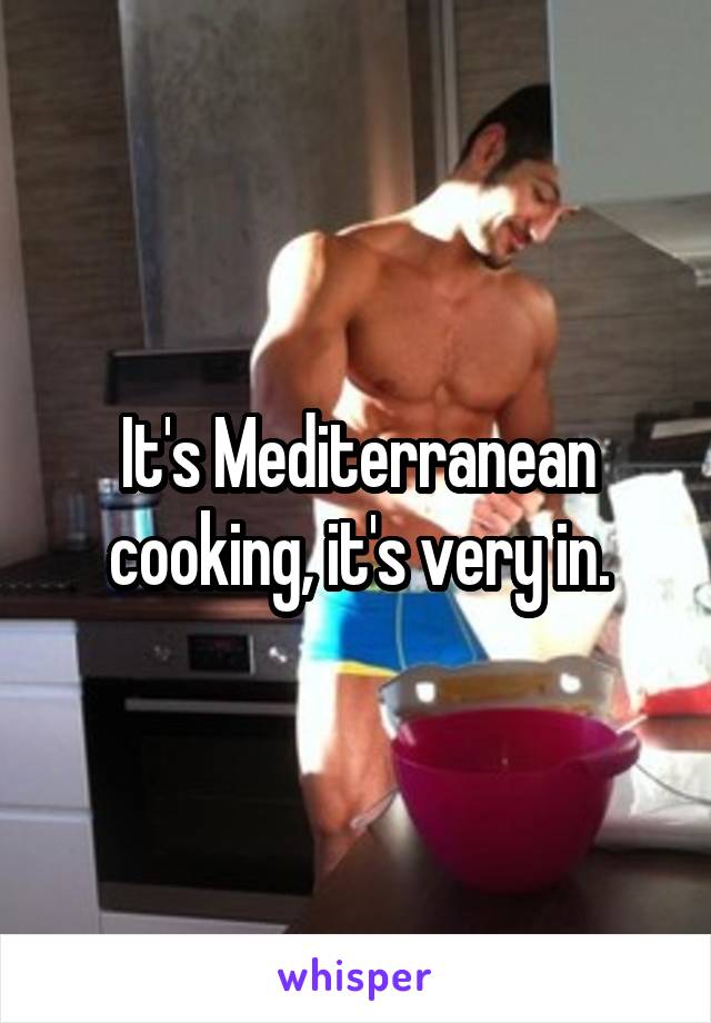 It's Mediterranean cooking, it's very in.