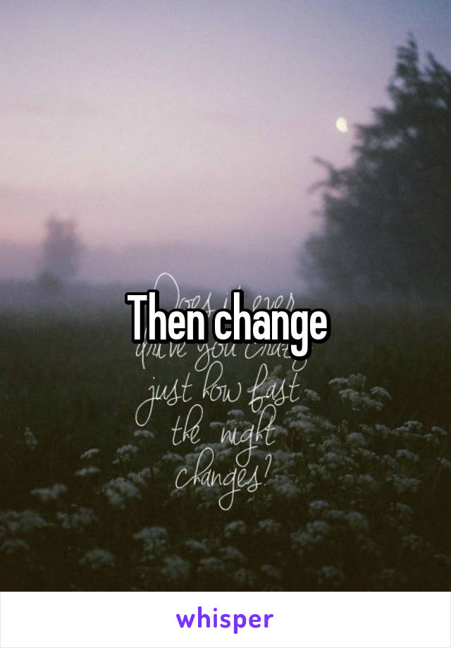 Then change