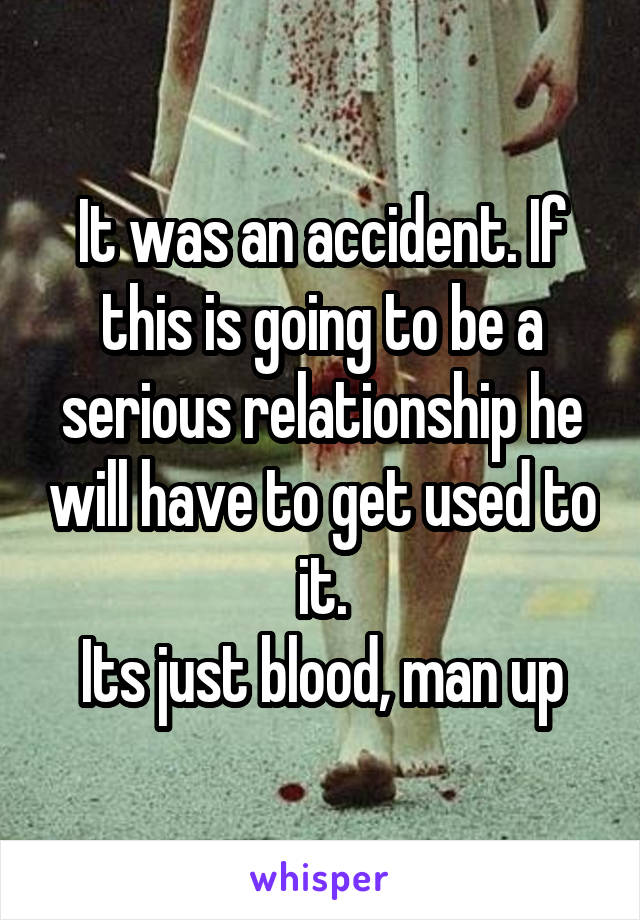 It was an accident. If this is going to be a serious relationship he will have to get used to it.
Its just blood, man up