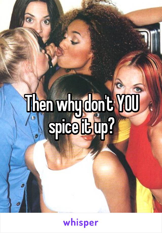 Then why don't YOU spice it up?