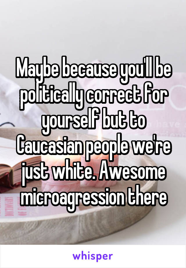 Maybe because you'll be politically correct for yourself but to Caucasian people we're just white. Awesome microagression there