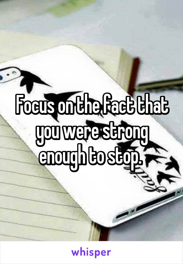 Focus on the fact that you were strong enough to stop. 