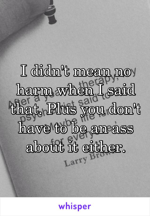 I didn't mean no harm when I said that. Plus you don't have to be an ass about it either.