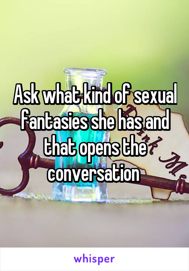 Ask what kind of sexual fantasies she has and that opens the conversation 