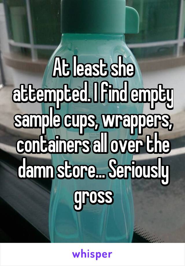 At least she attempted. I find empty sample cups, wrappers, containers all over the damn store... Seriously gross