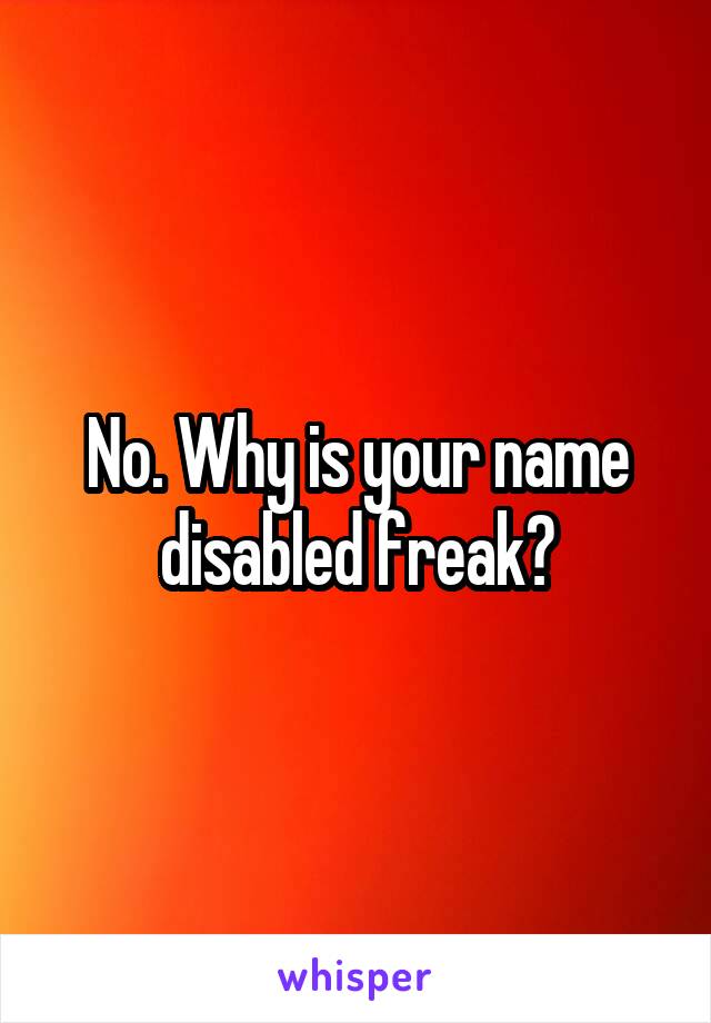 No. Why is your name disabled freak?