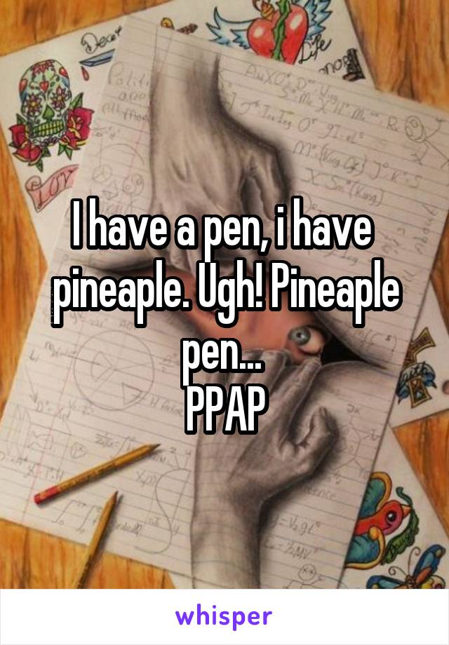 I have a pen, i have  pineaple. Ugh! Pineaple pen... 
PPAP