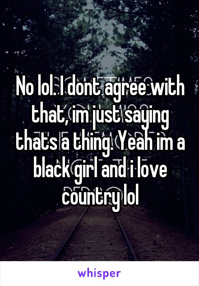 No lol. I dont agree with that, im just saying thats a thing. Yeah im a black girl and i love country lol
