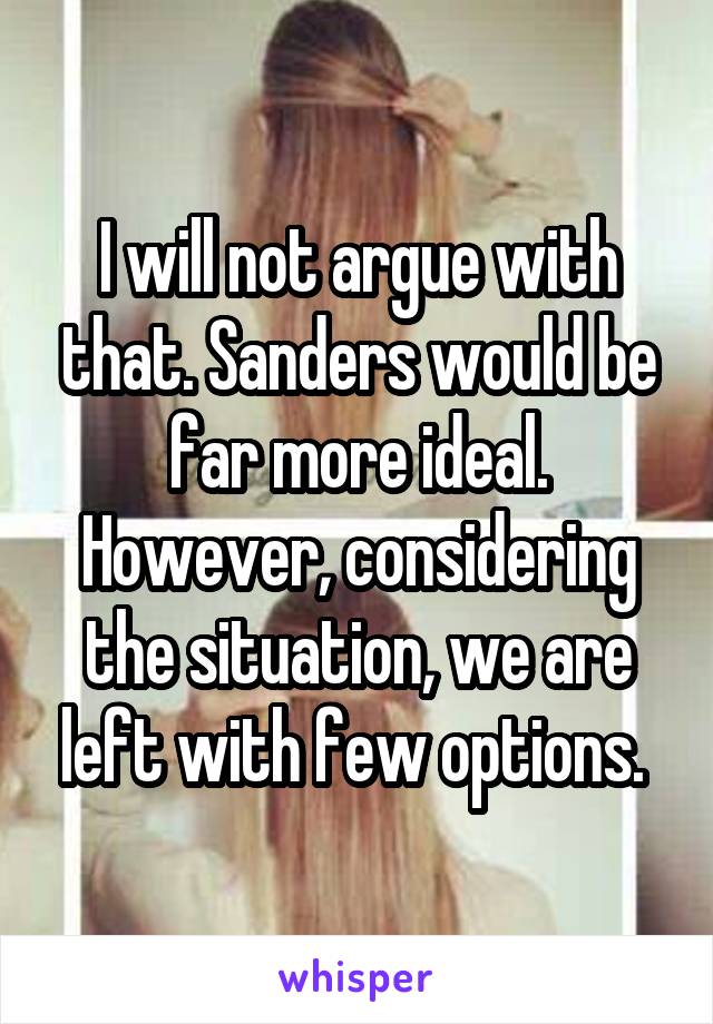I will not argue with that. Sanders would be far more ideal. However, considering the situation, we are left with few options. 