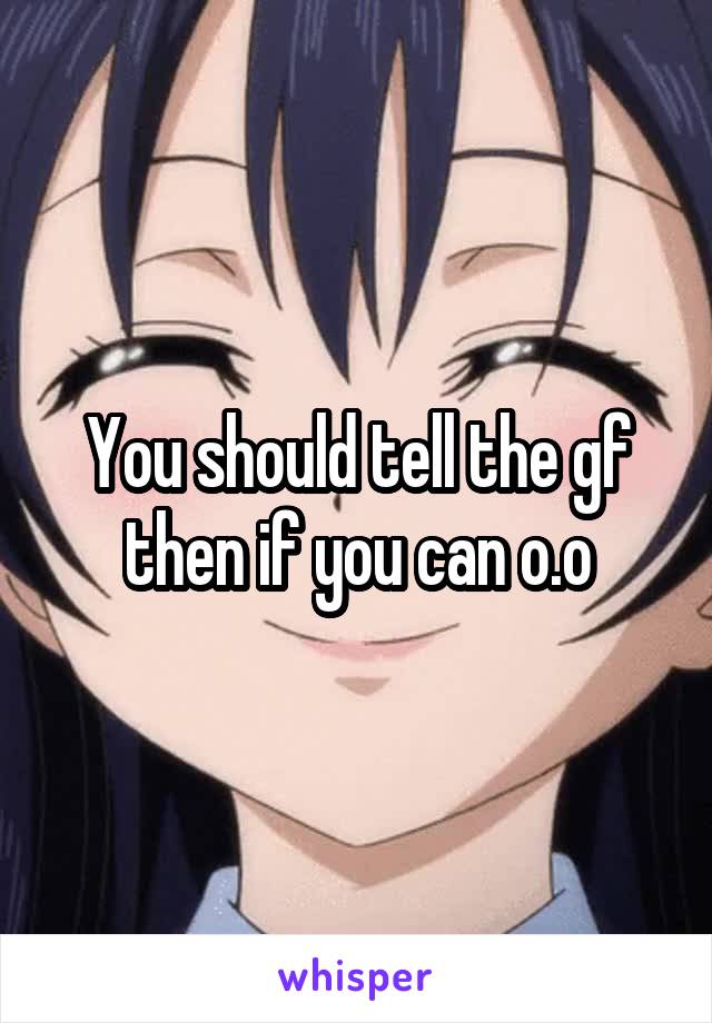You should tell the gf then if you can o.o