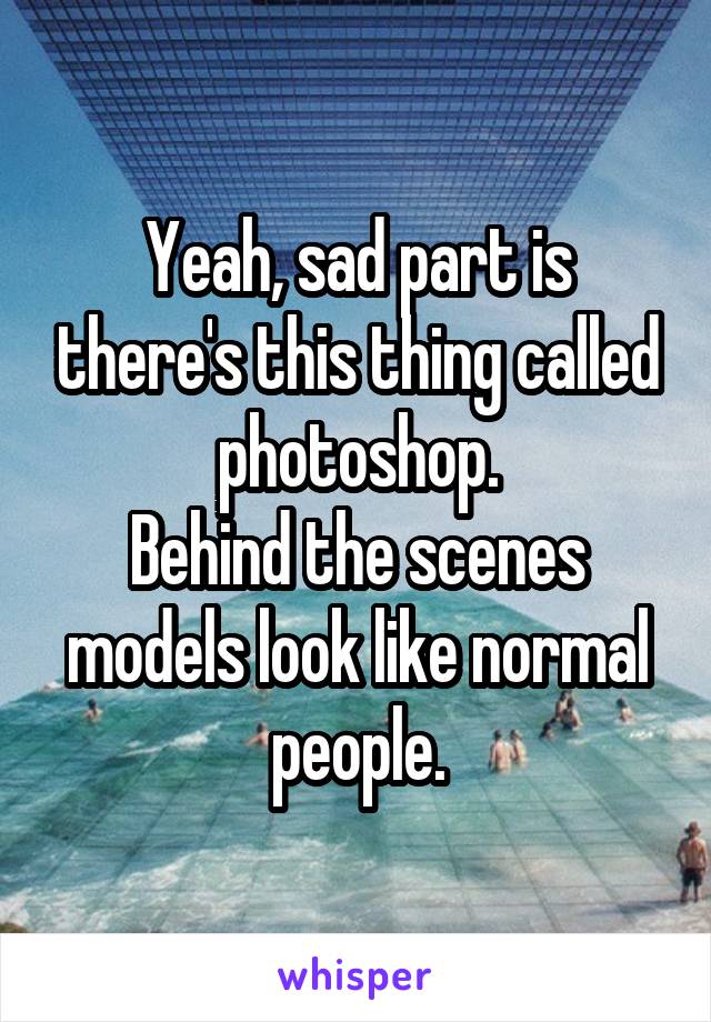 Yeah, sad part is there's this thing called photoshop.
Behind the scenes models look like normal people.