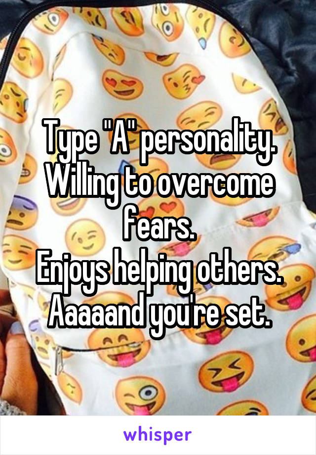 Type "A" personality.
Willing to overcome fears.
Enjoys helping others.
Aaaaand you're set.