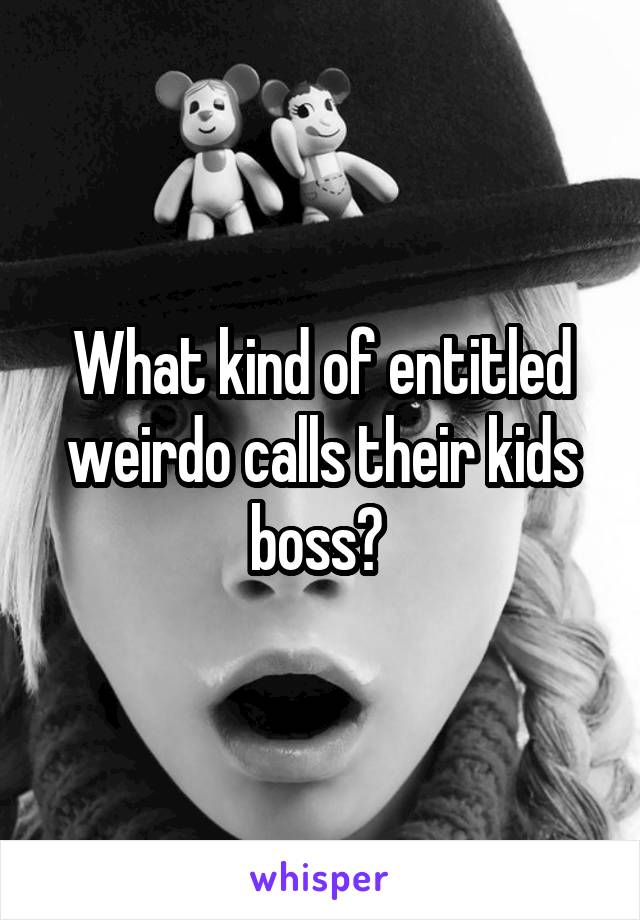 What kind of entitled weirdo calls their kids boss? 