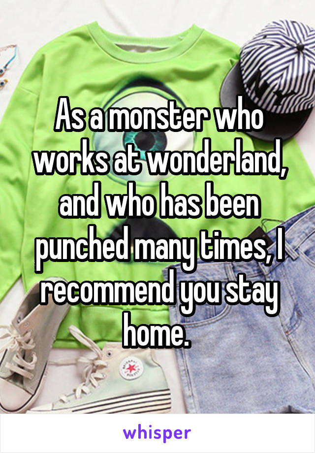 As a monster who works at wonderland, and who has been punched many times, I recommend you stay home. 