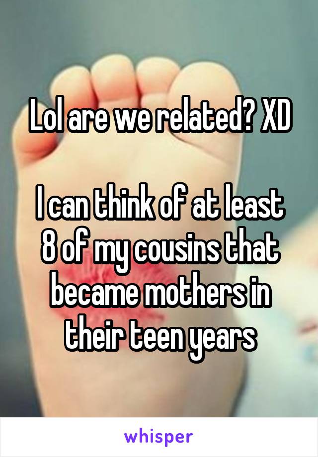 Lol are we related? XD

I can think of at least 8 of my cousins that became mothers in their teen years