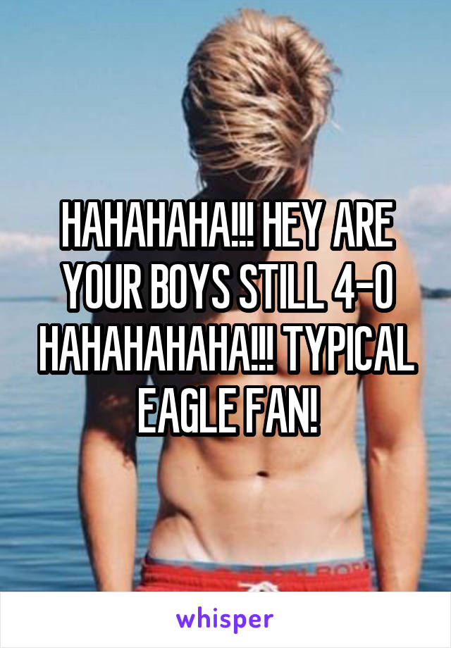 HAHAHAHA!!! HEY ARE YOUR BOYS STILL 4-0 HAHAHAHAHA!!! TYPICAL EAGLE FAN!