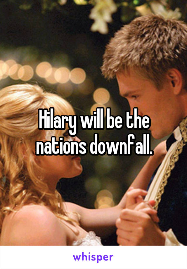 Hilary will be the nations downfall.