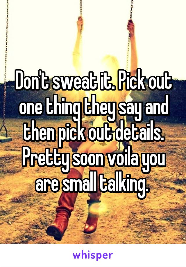 Don't sweat it. Pick out one thing they say and then pick out details. Pretty soon voila you are small talking. 