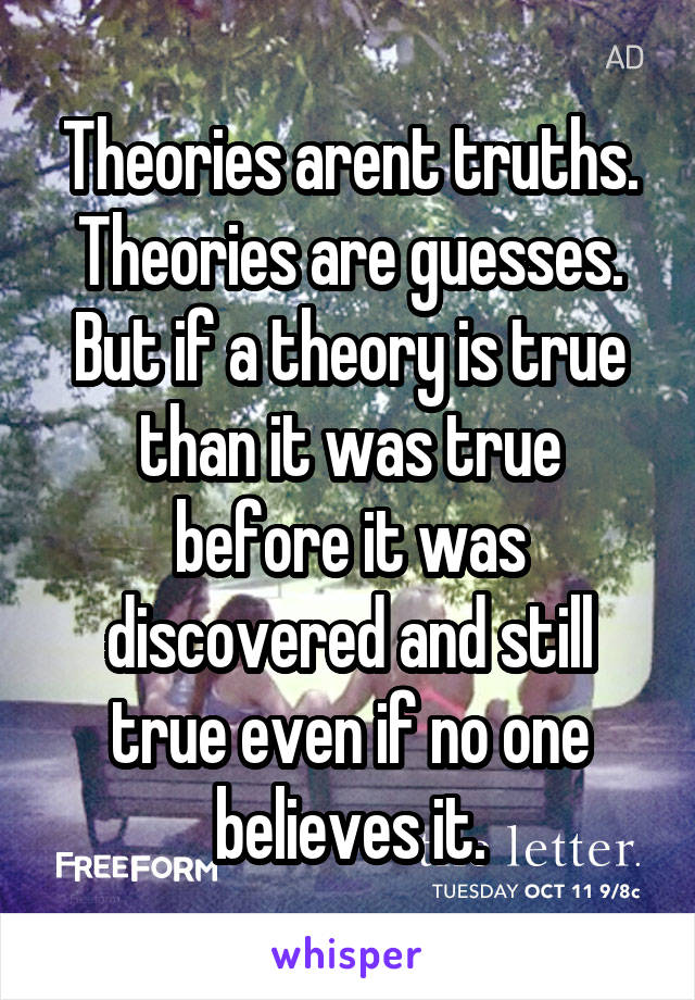 Theories arent truths. Theories are guesses. But if a theory is true than it was true before it was discovered and still true even if no one believes it.