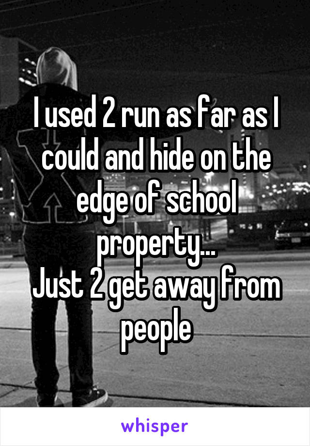 I used 2 run as far as I could and hide on the edge of school property...
Just 2 get away from people