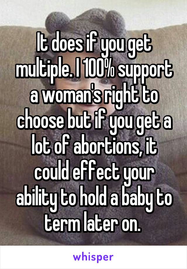 It does if you get multiple. I 100% support a woman's right to choose but if you get a lot of abortions, it could effect your ability to hold a baby to term later on. 