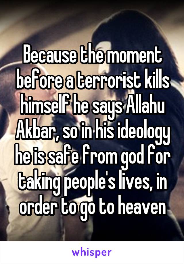 Because the moment before a terrorist kills himself he says Allahu Akbar, so in his ideology he is safe from god for taking people's lives, in order to go to heaven