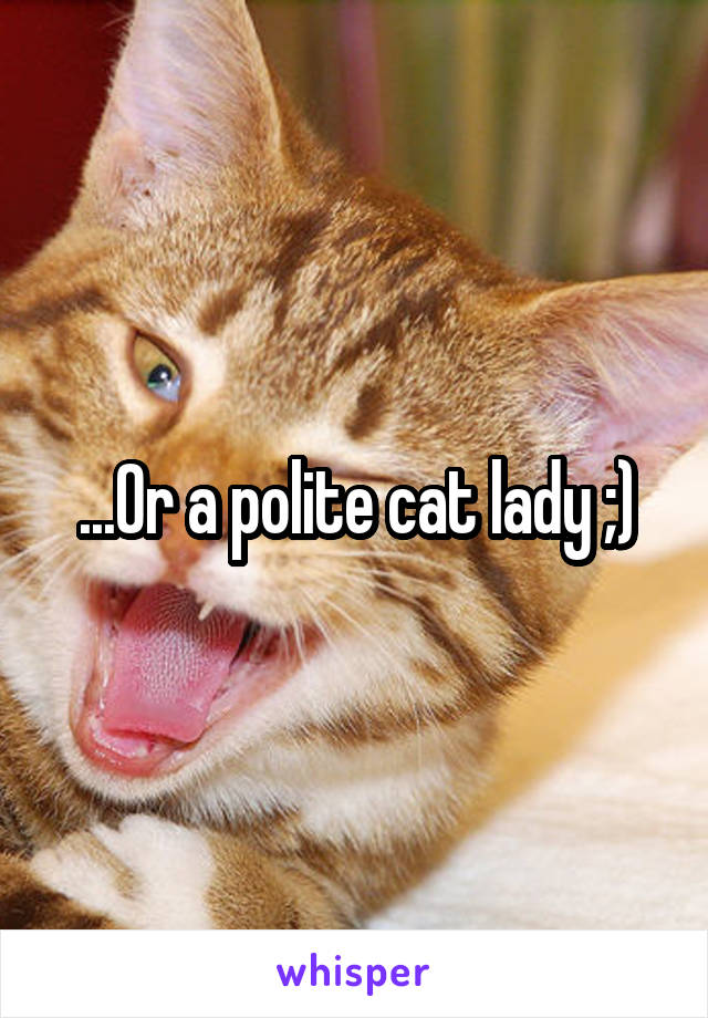 ...Or a polite cat lady ;)