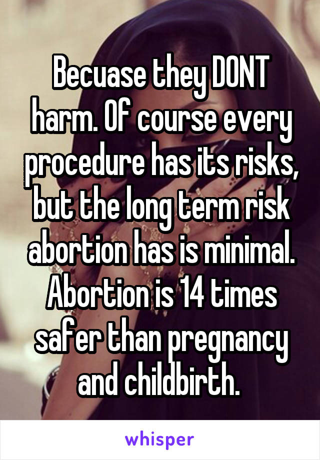 Becuase they DONT harm. Of course every procedure has its risks, but the long term risk abortion has is minimal. Abortion is 14 times safer than pregnancy and childbirth. 