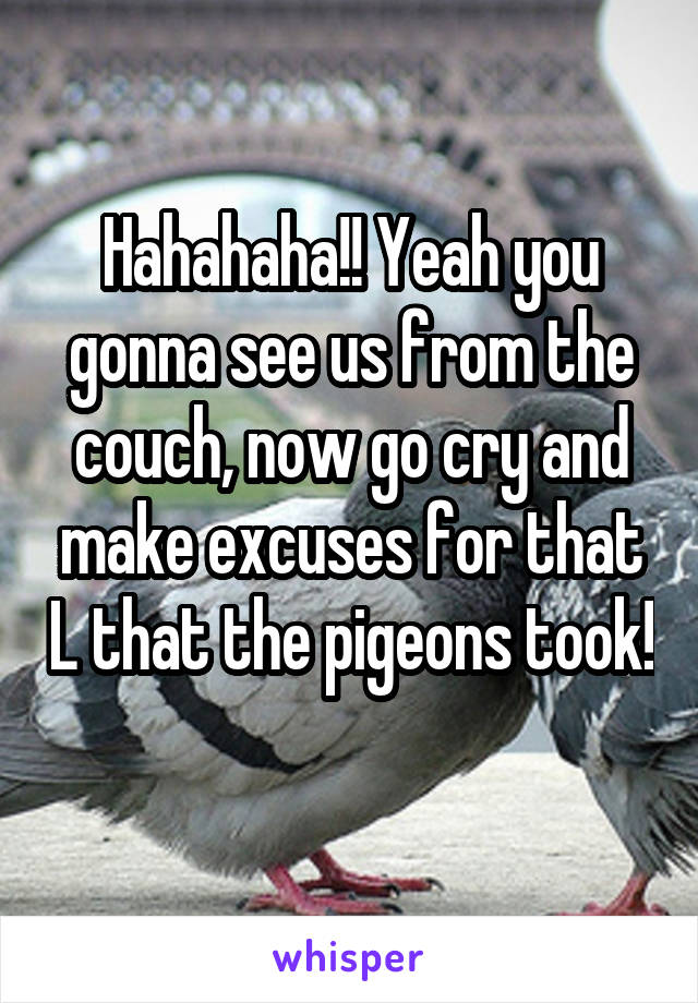 Hahahaha!! Yeah you gonna see us from the couch, now go cry and make excuses for that L that the pigeons took! 