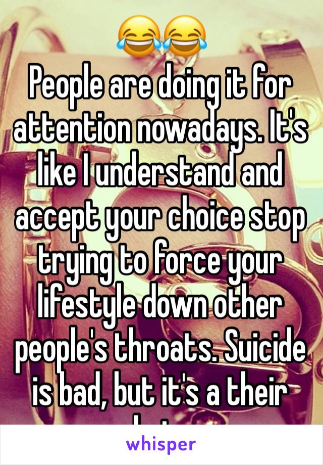 😂😂
People are doing it for attention nowadays. It's like I understand and accept your choice stop trying to force your lifestyle down other people's throats. Suicide is bad, but it's a their choice.