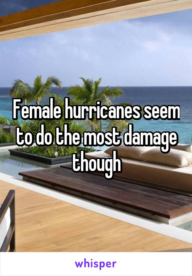 Female hurricanes seem to do the most damage though