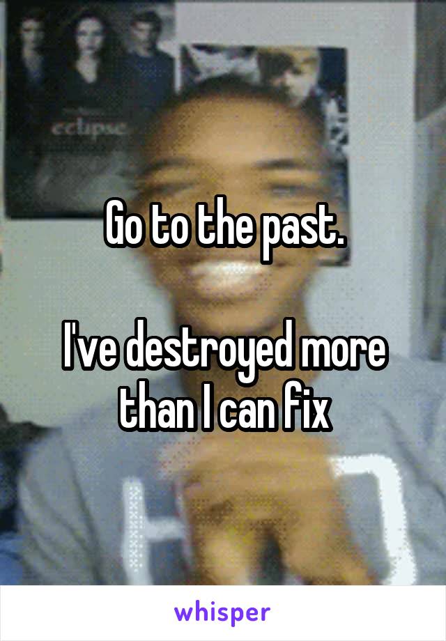 Go to the past.

I've destroyed more than I can fix