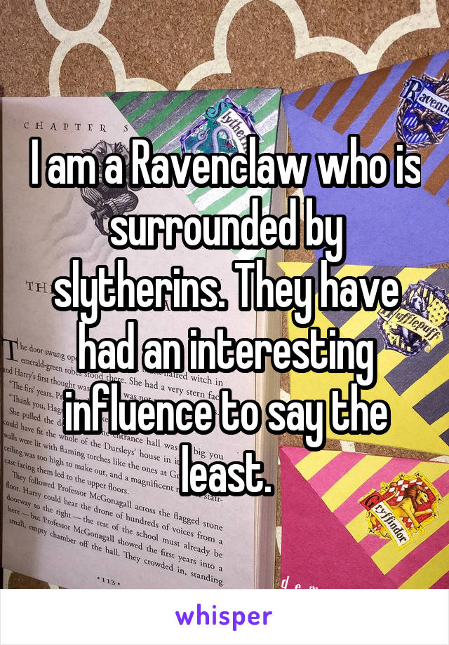 I am a Ravenclaw who is surrounded by slytherins. They have had an interesting influence to say the least.