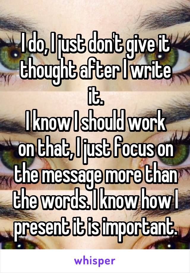 I do, I just don't give it thought after I write it.
I know I should work on that, I just focus on the message more than the words. I know how I present it is important.